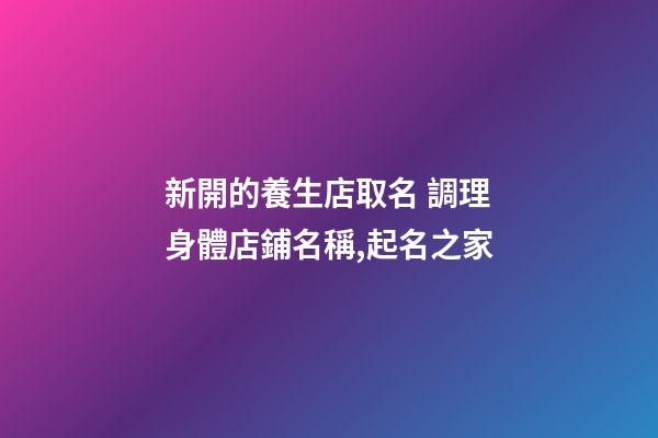 新開的養生店取名 調理身體店鋪名稱,起名之家-第1張-店鋪起名-玄機派
